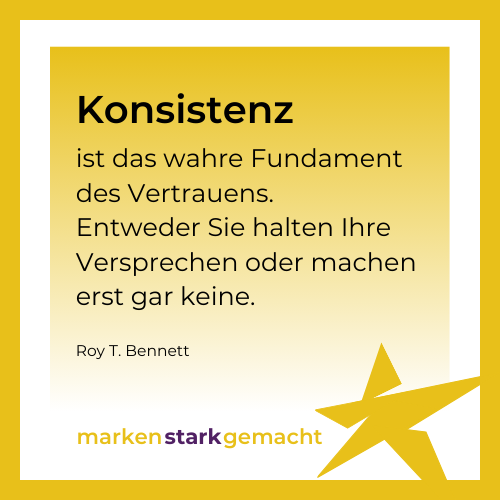 Zitat: “Konsistenz ist das wahre Fundament des Vertrauens. Entweder Sie halten Ihre Versprechen oder machen erst gar keine.” (Roy T. Bennett) auf markenstarkgemacht